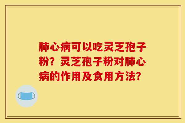 肺心病可以吃灵芝孢子粉？灵芝孢子粉对肺心病的作用及食用方法？