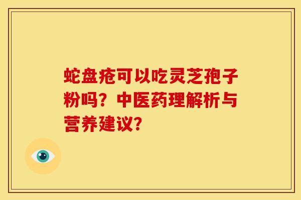 蛇盘疮可以吃灵芝孢子粉吗?中医药理解析与营养建议?