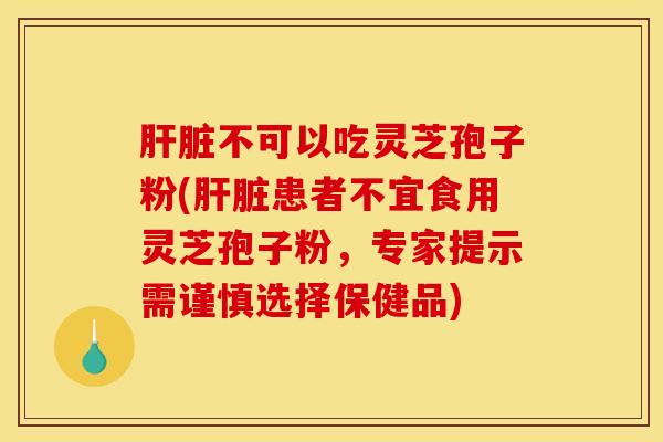 肝脏不可以吃灵芝孢子粉(肝脏患者不宜食用灵芝孢子粉，专家提示需谨慎选择保健品)