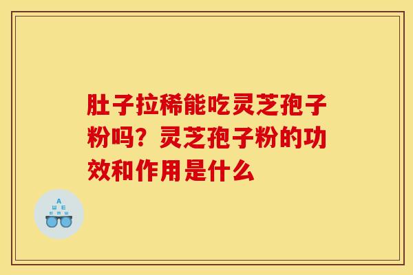 肚子拉稀能吃灵芝孢子粉吗？灵芝孢子粉的功效和作用是什么
