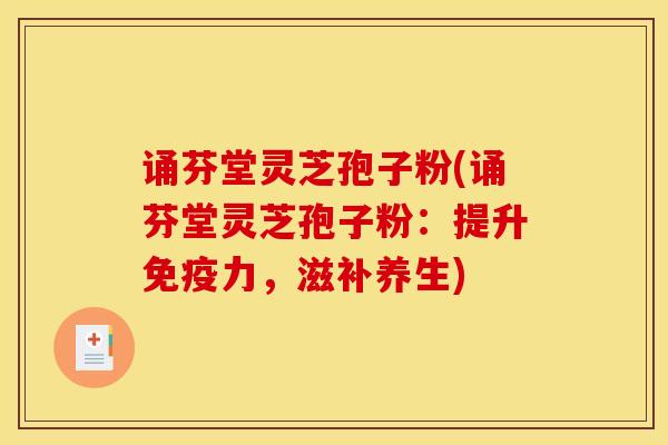 诵芬堂灵芝孢子粉(诵芬堂灵芝孢子粉：提升免疫力，滋补养生)