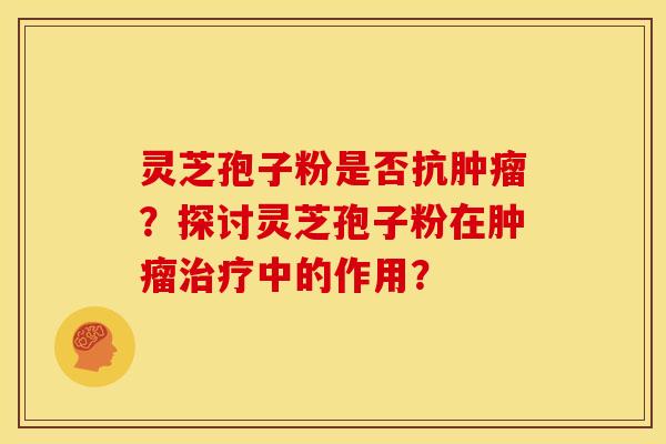 灵芝孢子粉是否抗肿瘤？探讨灵芝孢子粉在肿瘤治疗中的作用？