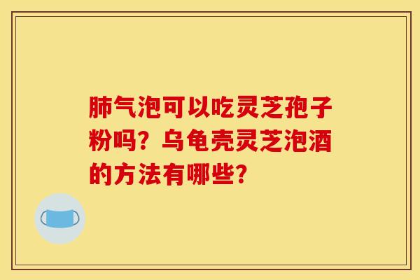 肺气泡可以吃灵芝孢子粉吗?乌龟壳灵芝泡酒的方法有哪些?