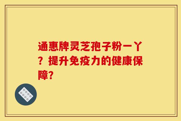 通惠牌灵芝孢子粉一丫？提升免疫力的健康保障？