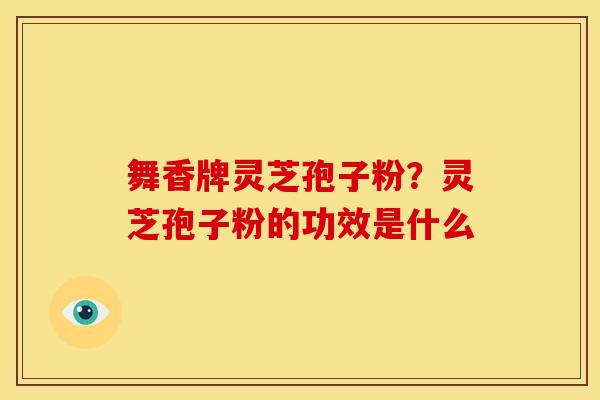 舞香牌灵芝孢子粉？灵芝孢子粉的功效是什么