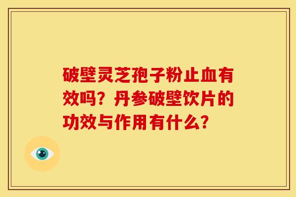 破壁灵芝孢子粉止血有效吗？丹参破壁饮片的功效与作用有什么？