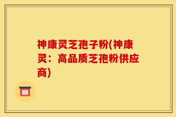 神康灵芝孢子粉(神康灵:高品质芝孢粉供应商)
