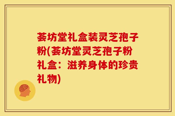 荟坊堂礼盒装灵芝孢子粉(荟坊堂灵芝孢子粉礼盒：滋养身体的珍贵礼物)