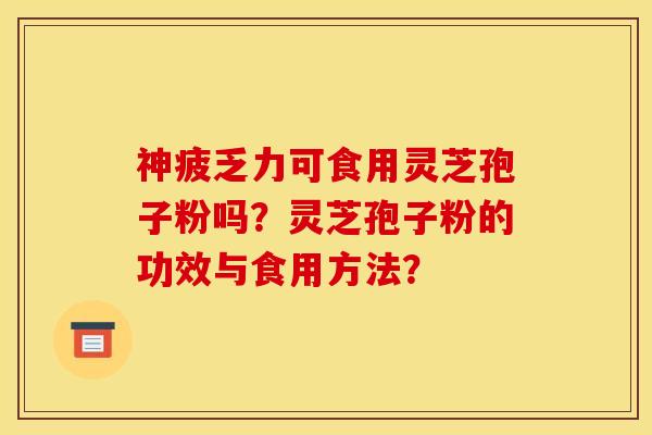 神疲乏力可食用灵芝孢子粉吗?灵芝孢子粉的功效与食用方法?