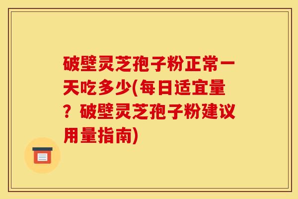 破壁灵芝孢子粉正常一天吃多少(每日适宜量？破壁灵芝孢子粉建议用量指南)