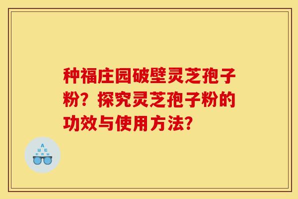 种福庄园破壁灵芝孢子粉?探究灵芝孢子粉的功效与使用方法?