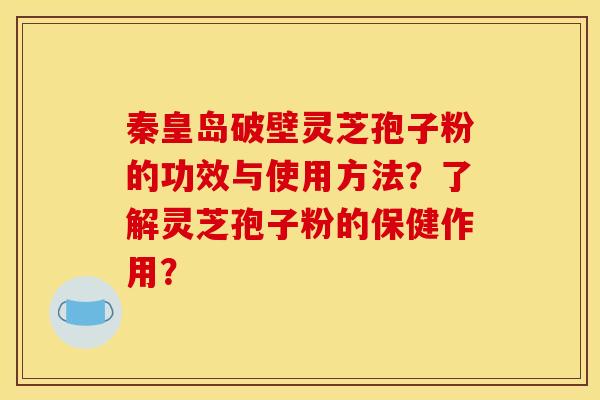 秦皇岛破壁灵芝孢子粉的功效与使用方法?了解灵芝孢子粉的保健作用?