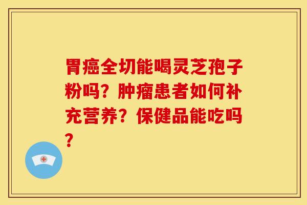 胃癌全切能喝灵芝孢子粉吗？肿瘤患者如何补充营养？保健品能吃吗？
