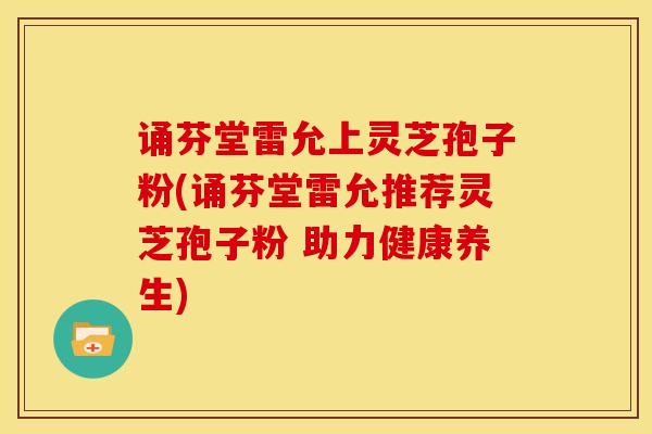 诵芬堂雷允上灵芝孢子粉(诵芬堂雷允推荐灵芝孢子粉 助力健康养生)