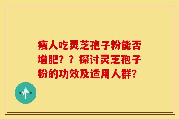 瘦人吃灵芝孢子粉能否增肥？？探讨灵芝孢子粉的功效及适用人群？