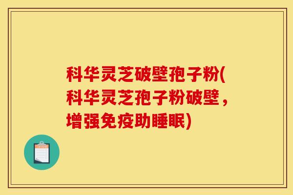 科华灵芝破壁孢子粉(科华灵芝孢子粉破壁，增强免疫助睡眠)