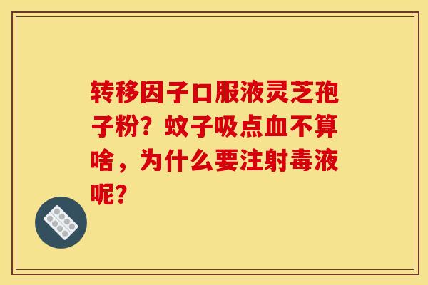 转移因子口服液灵芝孢子粉？蚊子吸点血不算啥，为什么要注射毒液呢？