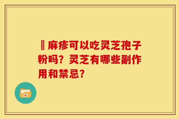 菉麻疹可以吃灵芝孢子粉吗？灵芝有哪些副作用和禁忌？