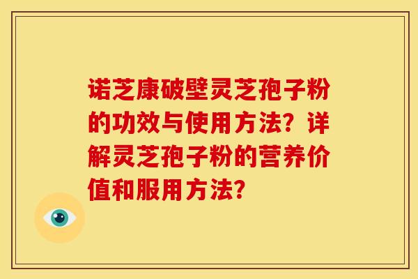 诺芝康破壁灵芝孢子粉的功效与使用方法？详解灵芝孢子粉的营养价值和服用方法？