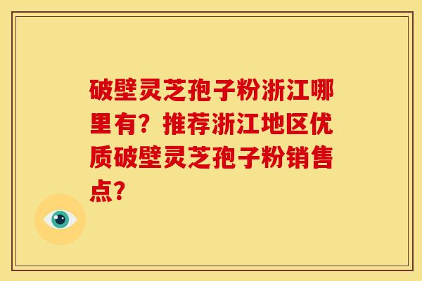 破壁灵芝孢子粉浙江哪里有?推荐浙江地区优质破壁灵芝孢子粉销售点?
