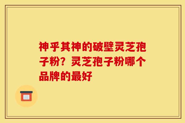 神乎其神的破壁灵芝孢子粉?灵芝孢子粉哪个品牌的最好