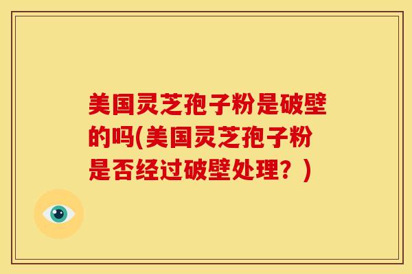 美国灵芝孢子粉是破壁的吗(美国灵芝孢子粉是否经过破壁处理?)