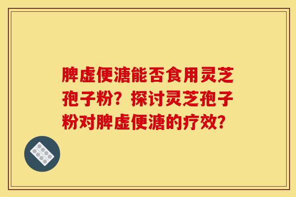 脾虚便溏能否食用灵芝孢子粉?探讨灵芝孢子粉对脾虚便溏的疗效?