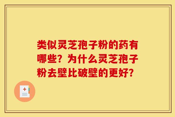 类似灵芝孢子粉的药有哪些?为什么灵芝孢子粉去壁比破壁的更好?