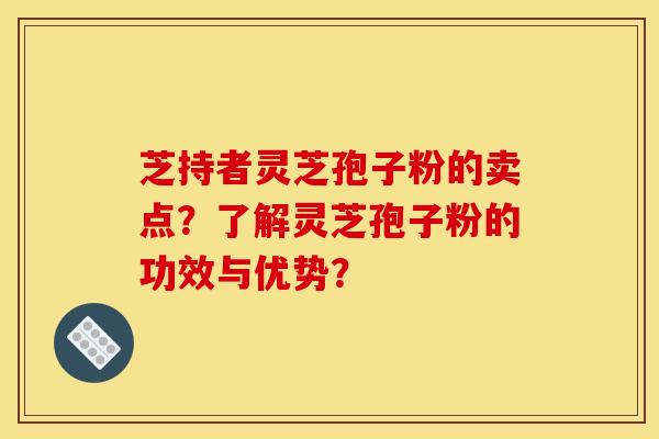 芝持者灵芝孢子粉的卖点?了解灵芝孢子粉的功效与优势?