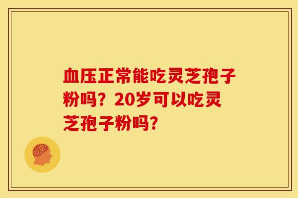 血压正常能吃灵芝孢子粉吗?20岁可以吃灵芝孢子粉吗?