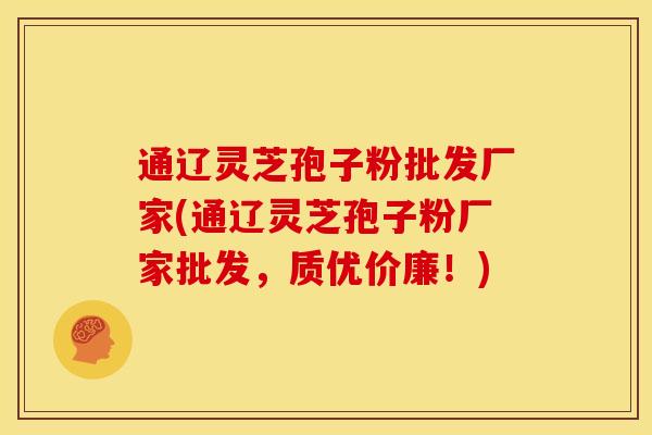 通辽灵芝孢子粉批发厂家(通辽灵芝孢子粉厂家批发,质优价廉!)