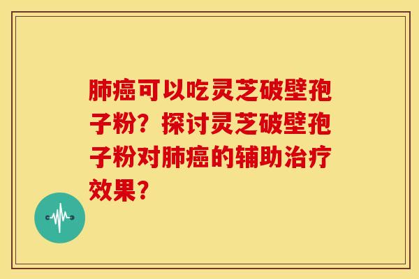 肺癌可以吃灵芝破壁孢子粉?探讨灵芝破壁孢子粉对肺癌的辅助治疗效果?