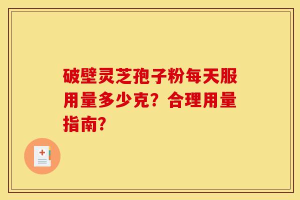 破壁灵芝孢子粉每天服用量多少克?合理用量指南?