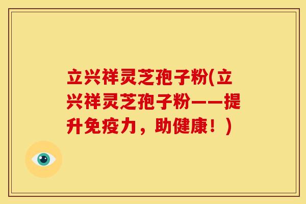 立兴祥灵芝孢子粉(立兴祥灵芝孢子粉——提升免疫力，助健康！)