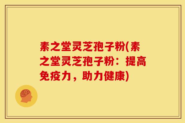 素之堂灵芝孢子粉(素之堂灵芝孢子粉：提高免疫力，助力健康)