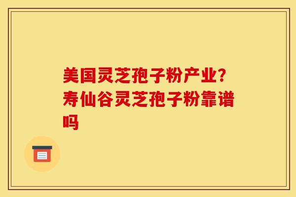 美国灵芝孢子粉产业？寿仙谷灵芝孢子粉靠谱吗