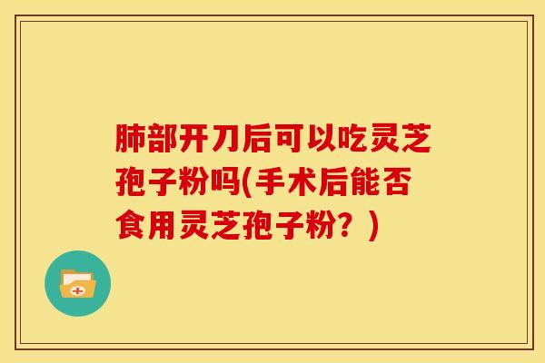 肺部开刀后可以吃灵芝孢子粉吗(手术后能否食用灵芝孢子粉？)