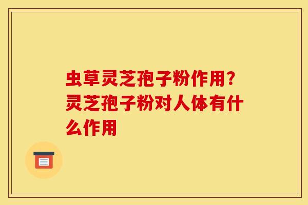 虫草灵芝孢子粉作用？灵芝孢子粉对人体有什么作用