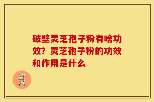 破壁灵芝孢子粉有啥功效？灵芝孢子粉的功效和作用是什么