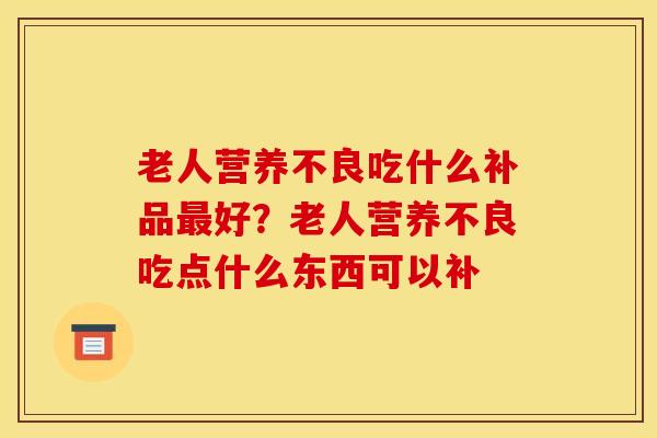 老人营养不良吃什么补品最好?老人营养不良吃点什么东西可以补