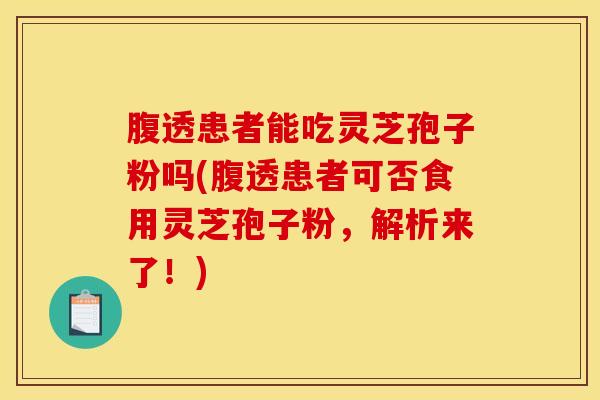 腹透患者能吃灵芝孢子粉吗(腹透患者可否食用灵芝孢子粉,解析来了!)