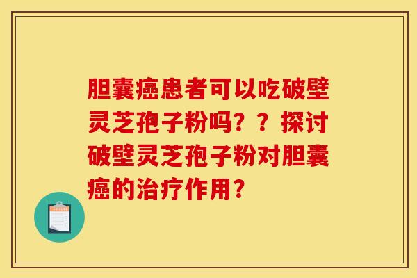 胆囊癌患者可以吃破壁灵芝孢子粉吗？？探讨破壁灵芝孢子粉对胆囊癌的治疗作用？