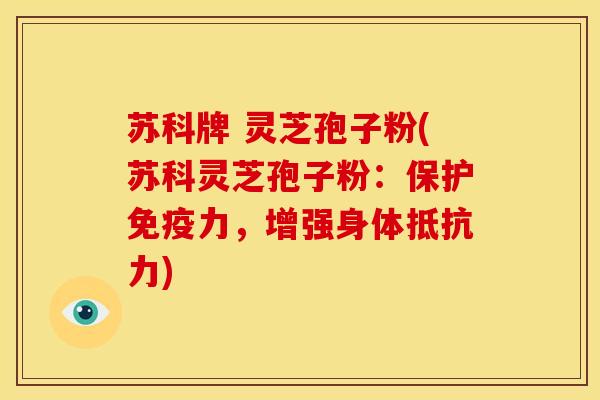 苏科牌 灵芝孢子粉(苏科灵芝孢子粉:保护免疫力,增强身体抵抗力)