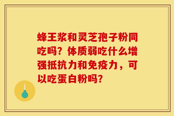 蜂王浆和灵芝孢子粉同吃吗?体质弱吃什么增强抵抗力和免疫力,可以吃蛋白粉吗?