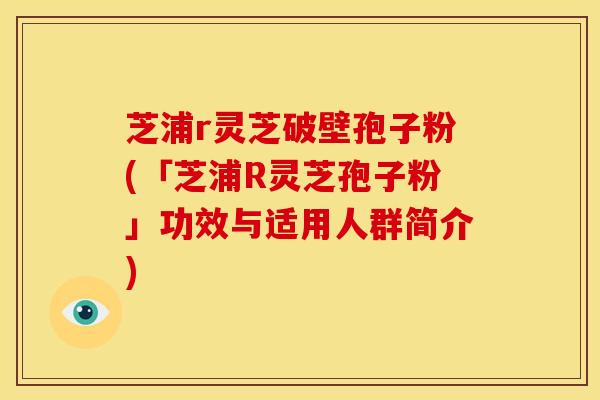 芝浦r灵芝破壁孢子粉(「芝浦R灵芝孢子粉」功效与适用人群简介)