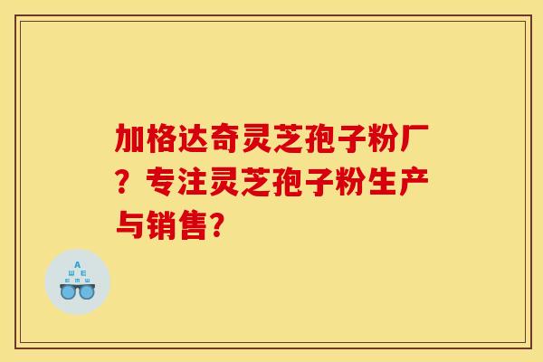 加格达奇灵芝孢子粉厂?专注灵芝孢子粉生产与销售?