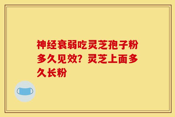 神经衰弱吃灵芝孢子粉多久见效?灵芝上面多久长粉