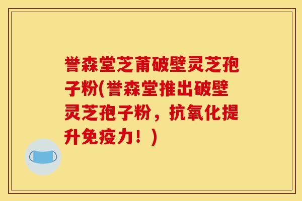 誉森堂芝莆破壁灵芝孢子粉(誉森堂推出破壁灵芝孢子粉,抗氧化提升免疫力!)