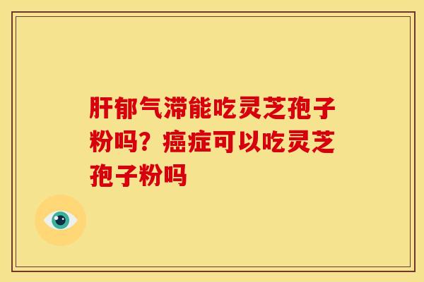 肝郁气滞能吃灵芝孢子粉吗？癌症可以吃灵芝孢子粉吗