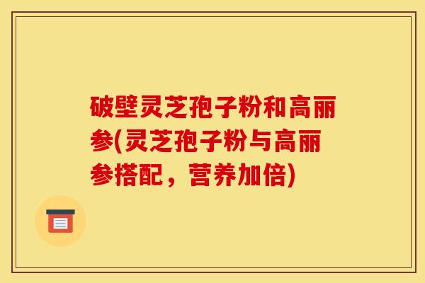 破壁灵芝孢子粉和高丽参(灵芝孢子粉与高丽参搭配，营养加倍)